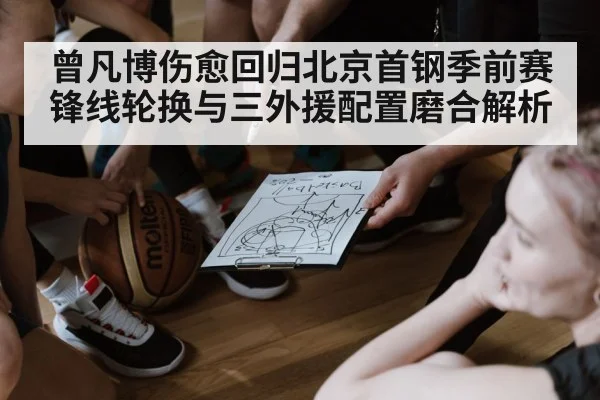 曾凡博伤愈回归北京首钢季前赛 锋线轮换与三外援配置磨合解析