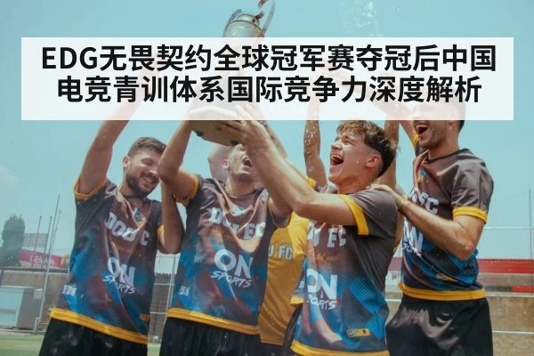 EDG无畏契约全球冠军赛夺冠后中国电竞青训体系国际竞争力深度解析