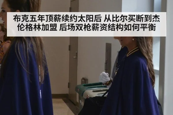 布克五年顶薪续约太阳后 从比尔买断到杰伦格林加盟 后场双枪薪资结构如何平衡